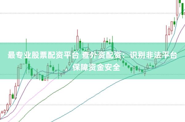 最专业股票配资平台 查外资配资:识别非法平台,保障资金安全