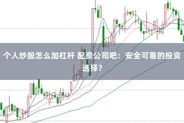 个人炒股怎么加杠杆 配资公司吧：安全可靠的投资选择？