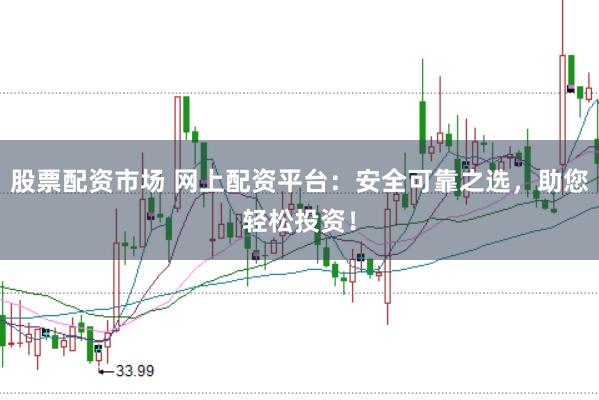 股票配资市场 网上配资平台：安全可靠之选，助您轻松投资！