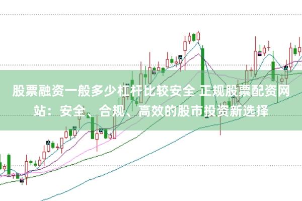 股票融资一般多少杠杆比较安全 正规股票配资网站：安全、合规、高效的股市投资新选择