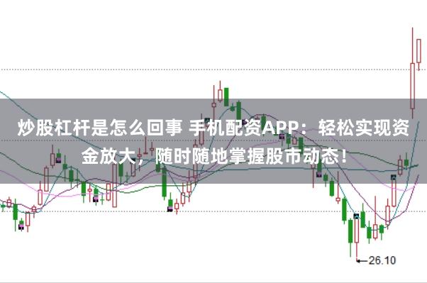 炒股杠杆是怎么回事 手机配资APP：轻松实现资金放大，随时随地掌握股市动态！