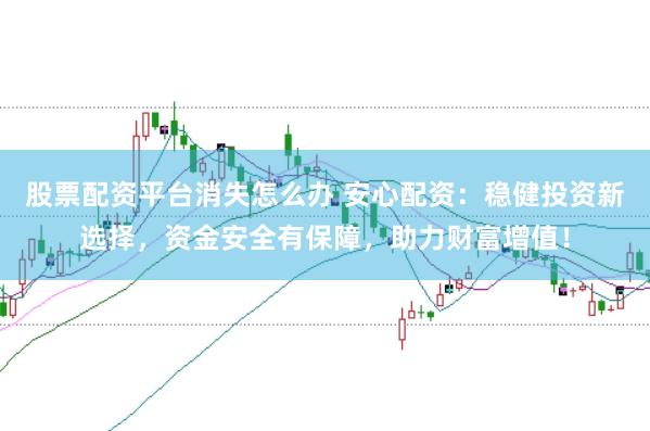 股票配资平台消失怎么办 安心配资：稳健投资新选择，资金安全有保障，助力财富增值！