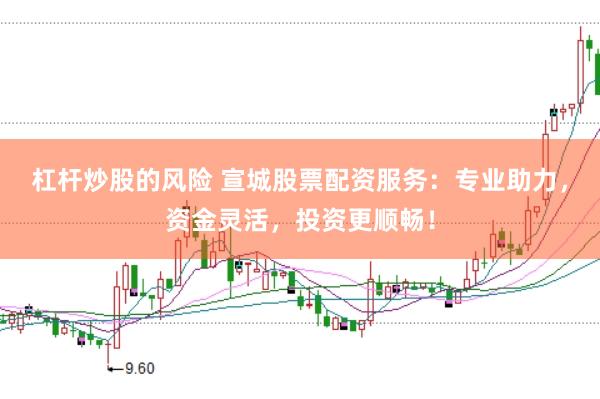 杠杆炒股的风险 宣城股票配资服务:专业助力,资金灵活,投资更顺畅!