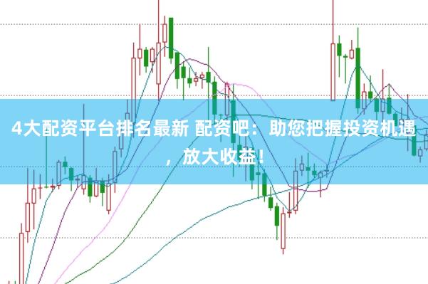 4大配资平台排名最新 配资吧：助您把握投资机遇，放大收益！