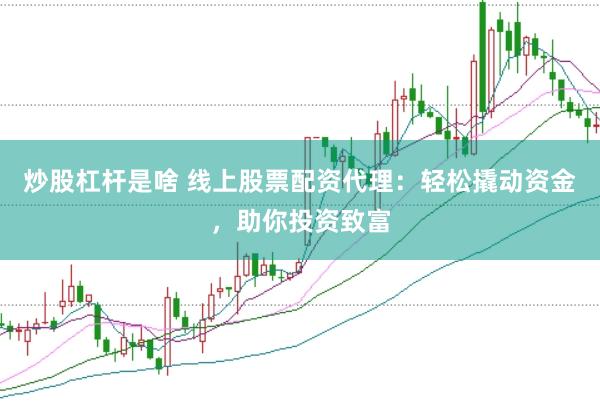 炒股杠杆是啥 线上股票配资代理:轻松撬动资金,助你投资致富