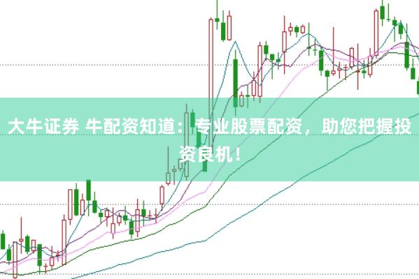 大牛证券 牛配资知道:专业股票配资,助您把握投资良机!