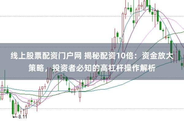 线上股票配资门户网 揭秘配资10倍：资金放大策略，投资者必知的高杠杆操作解析