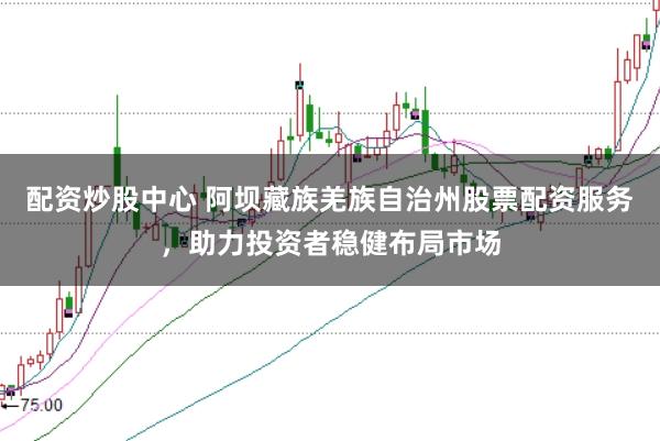 配资炒股中心 阿坝藏族羌族自治州股票配资服务，助力投资者稳健布局市场