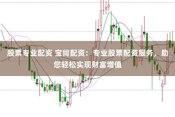 股票专业配资 宝尙配资：专业股票配资服务，助您轻松实现财富增值