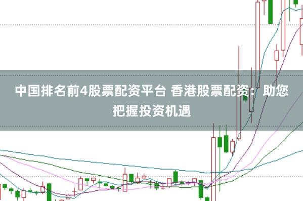 中国排名前4股票配资平台 香港股票配资：助您把握投资机遇