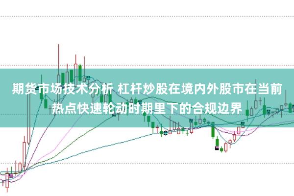 期货市场技术分析 杠杆炒股在境内外股市在当前热点快速轮动时期里下的合规边界