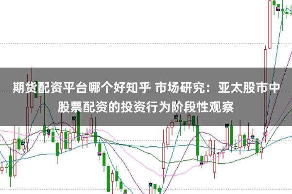 期货配资平台哪个好知乎 市场研究：亚太股市中股票配资的投资行为阶段性观察