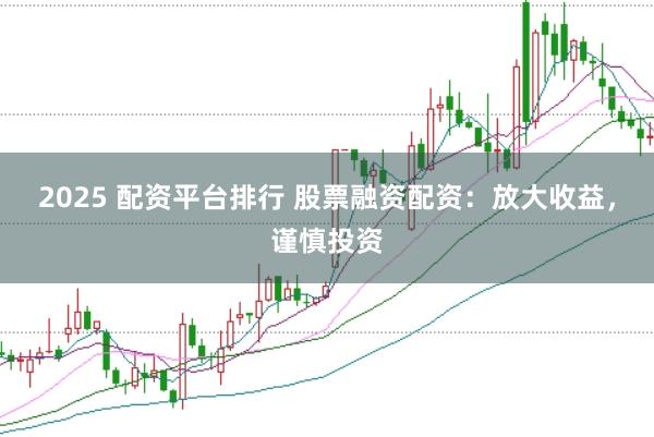2025 配资平台排行 股票融资配资：放大收益，谨慎投资