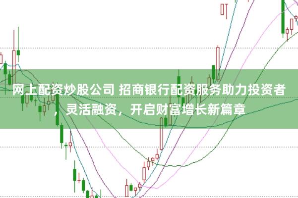 网上配资炒股公司 招商银行配资服务助力投资者，灵活融资，开启财富增长新篇章