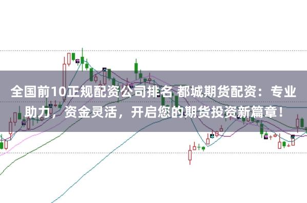全国前10正规配资公司排名 都城期货配资：专业助力，资金灵活，开启您的期货投资新篇章！