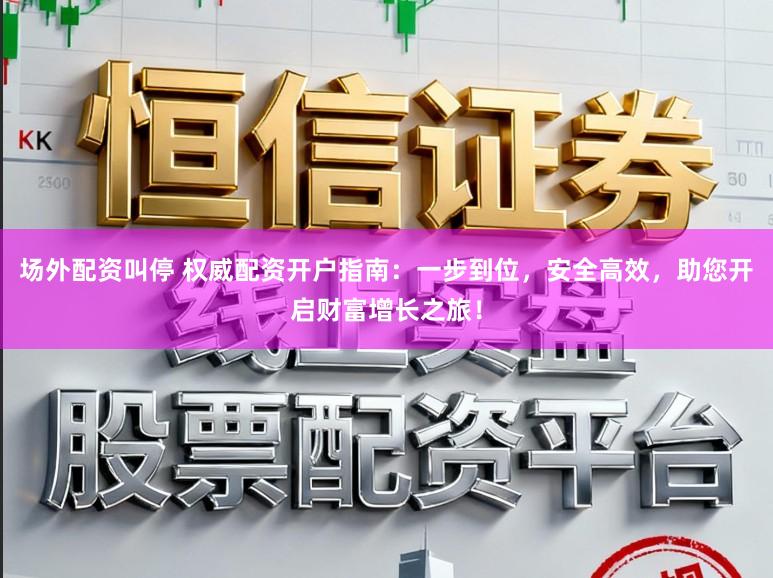 场外配资叫停 权威配资开户指南：一步到位，安全高效，助您开启财富增长之旅！