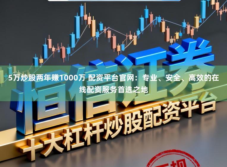5万炒股两年赚1000万 配资平台官网：专业、安全、高效的在线配资服务首选之地