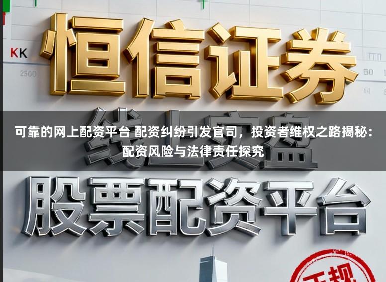 可靠的网上配资平台 配资纠纷引发官司,投资者维权之路揭秘:配资风险与法律责任探究