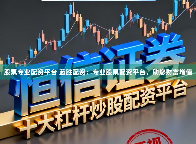 股票专业配资平台 蓝胜配资：专业股票配资平台，助您财富增值