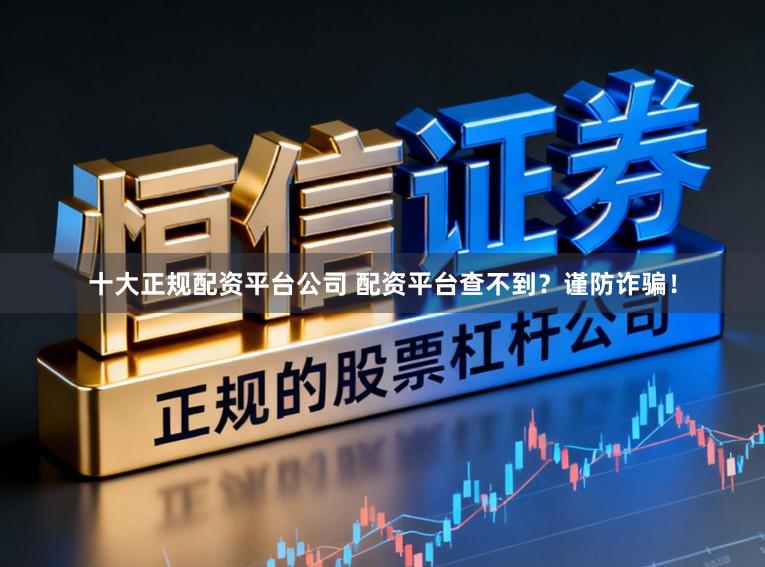 十大正规配资平台公司 配资平台查不到?谨防诈骗!