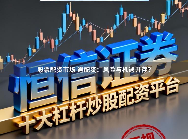 股票配资市场 通配资：风险与机遇并存？