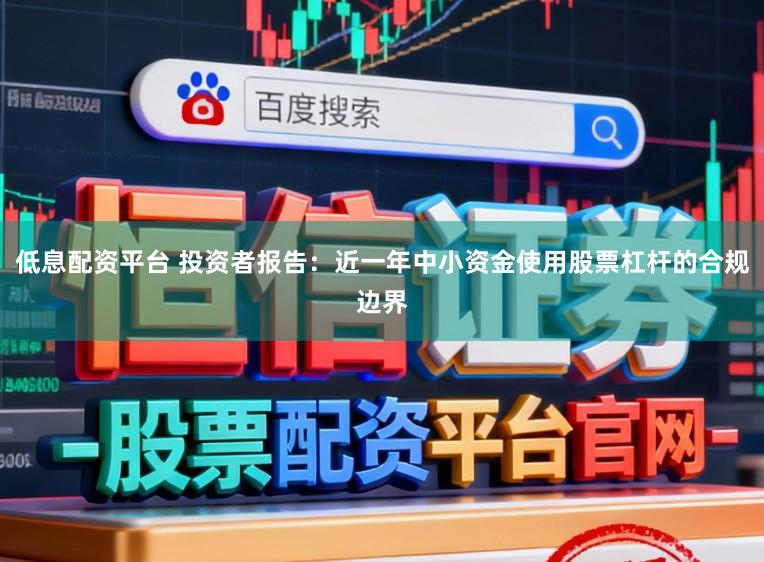 低息配资平台 投资者报告：近一年中小资金使用股票杠杆的合规边界