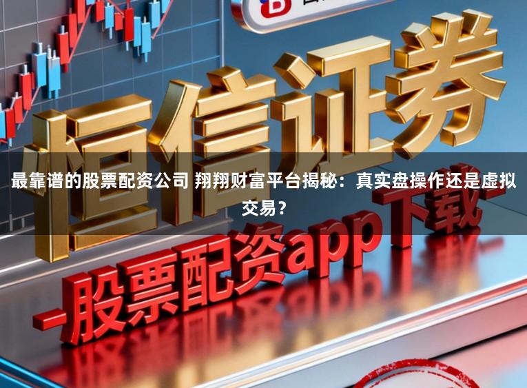 最靠谱的股票配资公司 翔翔财富平台揭秘：真实盘操作还是虚拟交易？