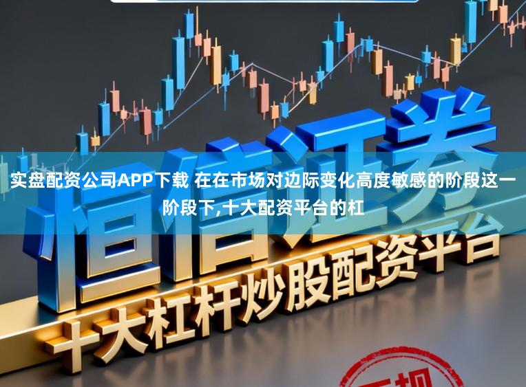 实盘配资公司APP下载 在在市场对边际变化高度敏感的阶段这一阶段下，十大配资平台的杠