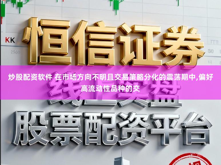 炒股配资软件 在市场方向不明且交易策略分化的震荡期中,偏好高流动性品种的交