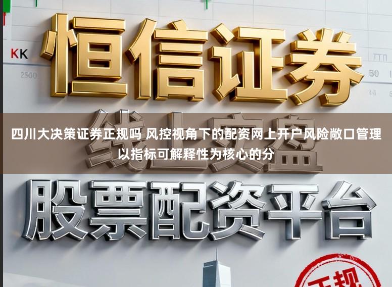 四川大决策证券正规吗 风控视角下的配资网上开户风险敞口管理以指标可解释性为核心的分