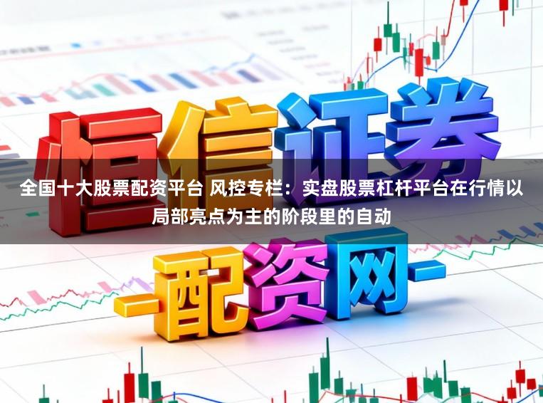 全国十大股票配资平台 风控专栏：实盘股票杠杆平台在行情以局部亮点为主的阶段里的自动