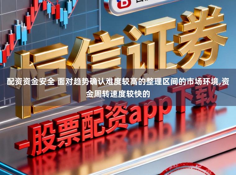 配资资金安全 面对趋势确认难度较高的整理区间的市场环境，资金周转速度较快的