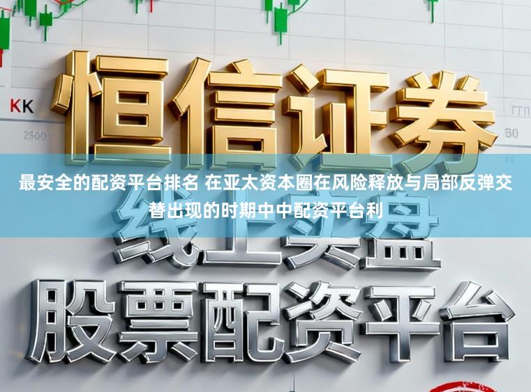 最安全的配资平台排名 在亚太资本圈在风险释放与局部反弹交替出现的时期中中配资平台利