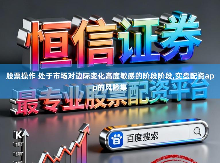 股票操作 处于市场对边际变化高度敏感的阶段阶段，实盘配资app的风险集