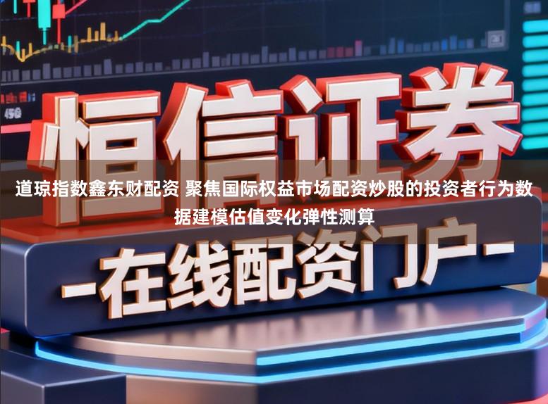 道琼指数鑫东财配资 聚焦国际权益市场配资炒股的投资者行为数据建模估值变化弹性测算