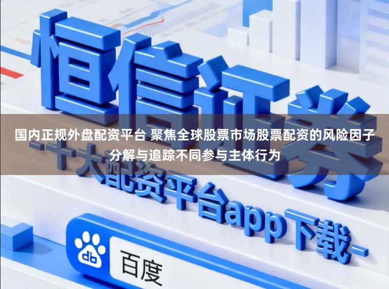 国内正规外盘配资平台 聚焦全球股票市场股票配资的风险因子分解与追踪不同参与主体行为