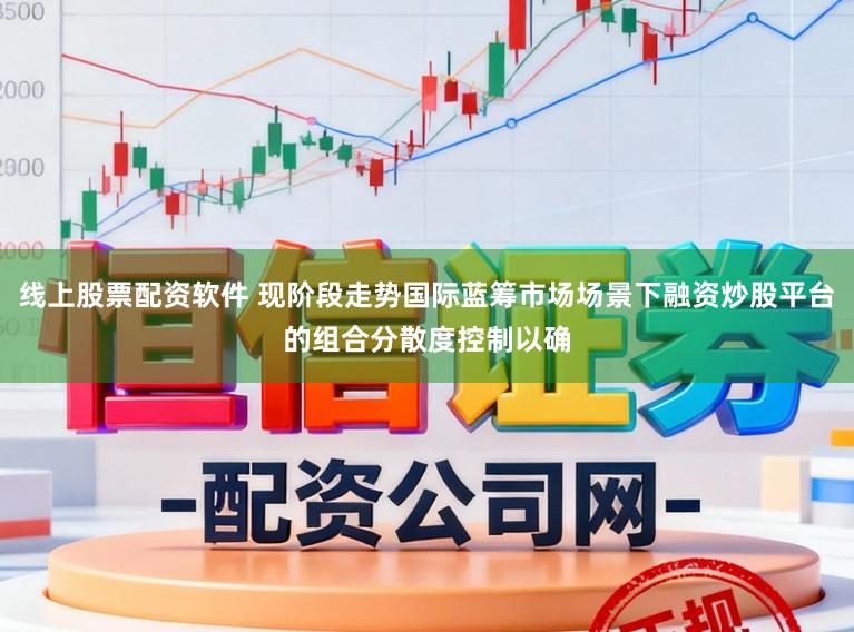 线上股票配资软件 现阶段走势国际蓝筹市场场景下融资炒股平台的组合分散度控制以确