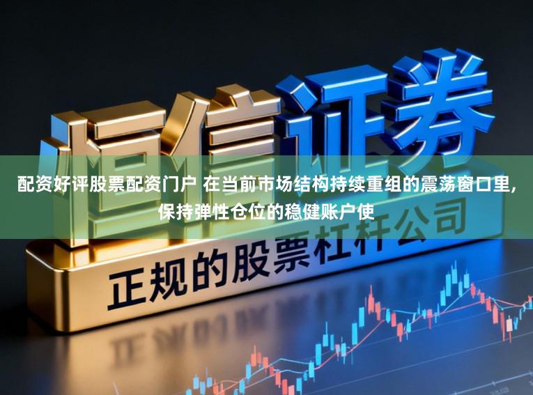 配资好评股票配资门户 在当前市场结构持续重组的震荡窗口里，保持弹性仓位的稳健账户使