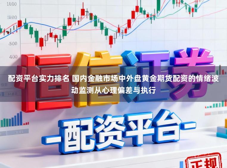 配资平台实力排名 国内金融市场中外盘黄金期货配资的情绪波动监测从心理偏差与执行