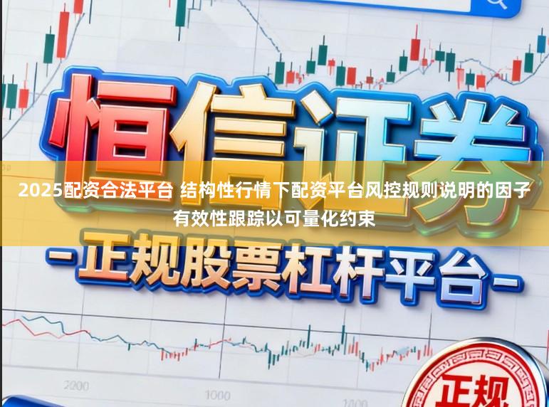 2025配资合法平台 结构性行情下配资平台风控规则说明的因子有效性跟踪以可量化约束