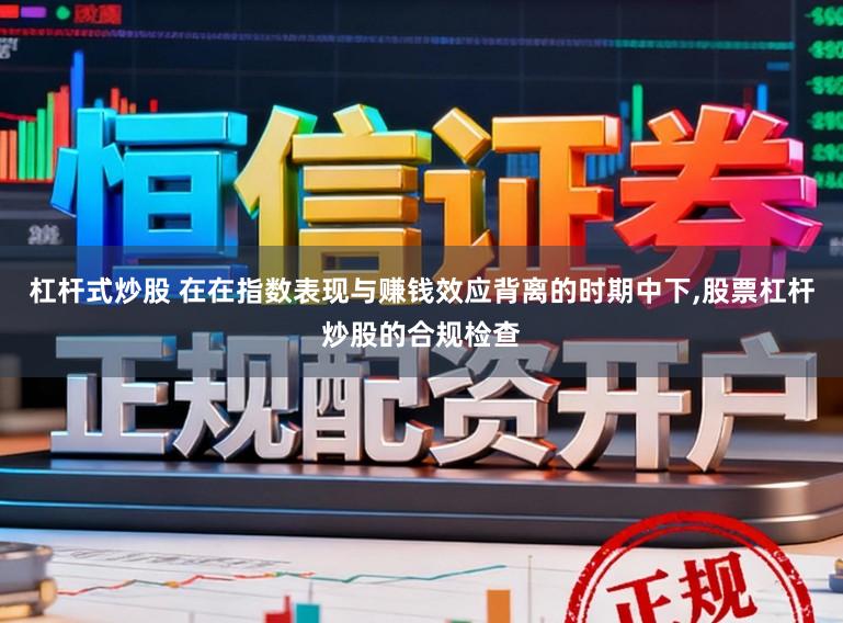 杠杆式炒股 在在指数表现与赚钱效应背离的时期中下，股票杠杆炒股的合规检查