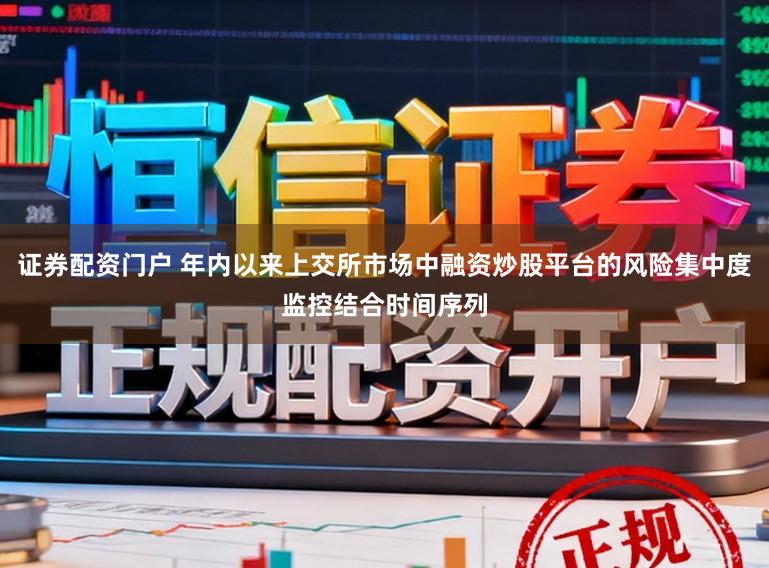 证券配资门户 年内以来上交所市场中融资炒股平台的风险集中度监控结合时间序列