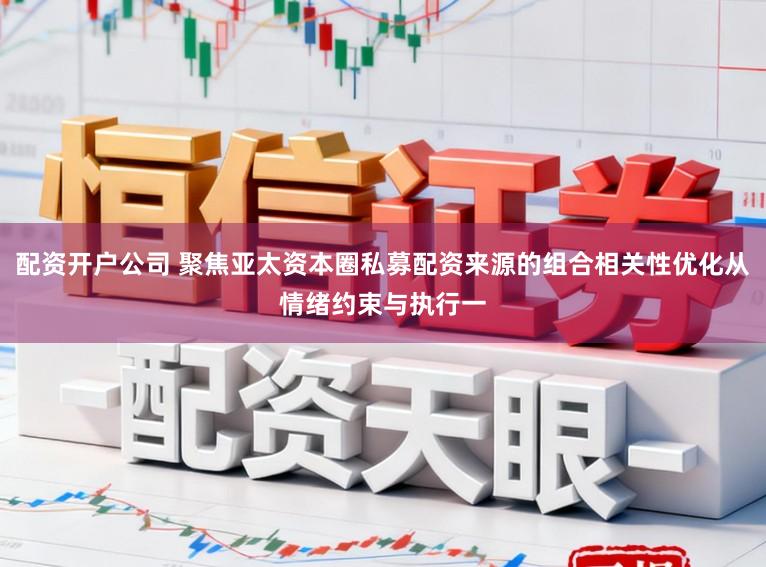 配资开户公司 聚焦亚太资本圈私募配资来源的组合相关性优化从情绪约束与执行一