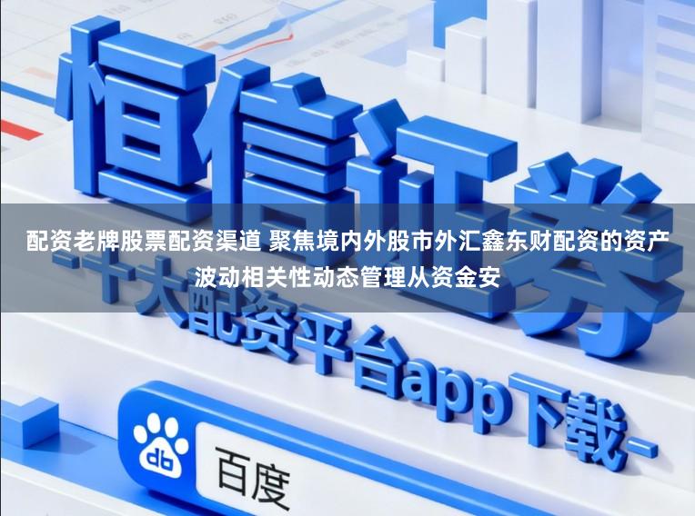配资老牌股票配资渠道 聚焦境内外股市外汇鑫东财配资的资产波动相关性动态管理从资金安