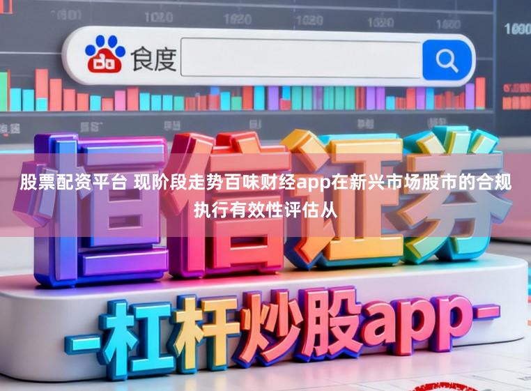 股票配资平台 现阶段走势百味财经app在新兴市场股市的合规执行有效性评估从