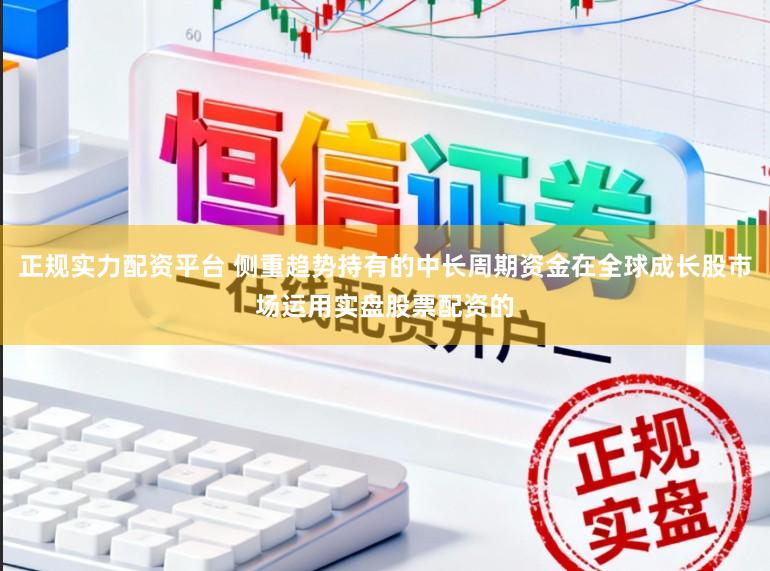 正规实力配资平台 侧重趋势持有的中长周期资金在全球成长股市场运用实盘股票配资的