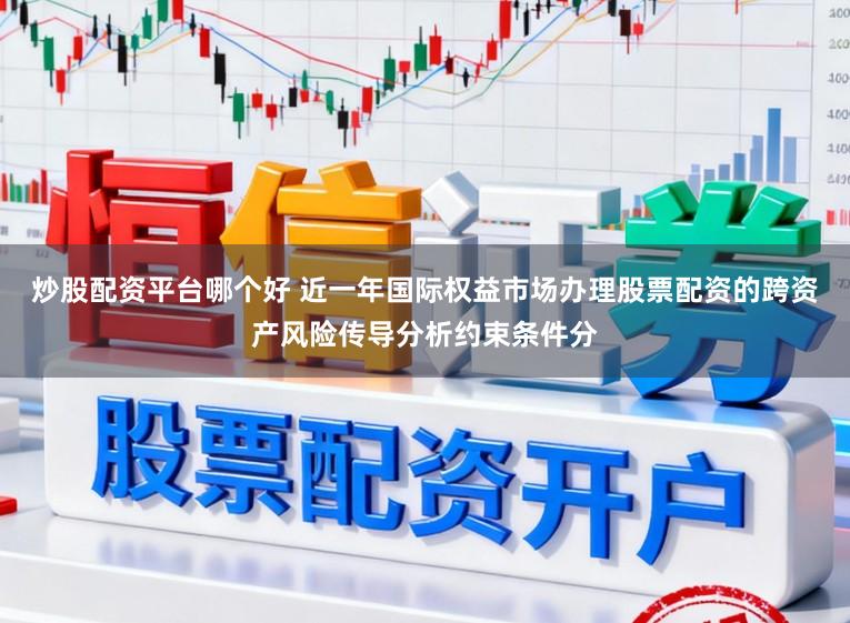 炒股配资平台哪个好 近一年国际权益市场办理股票配资的跨资产风险传导分析约束条件分