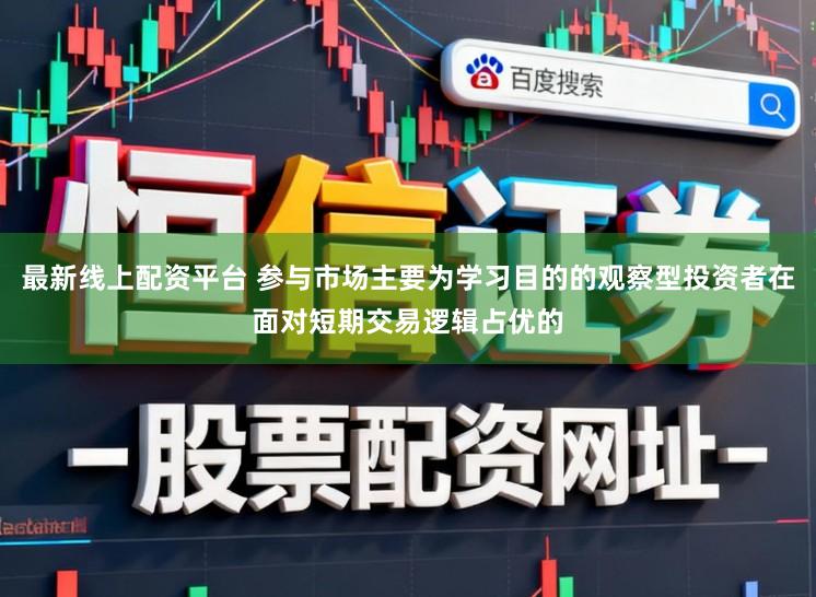最新线上配资平台 参与市场主要为学习目的的观察型投资者在面对短期交易逻辑占优的