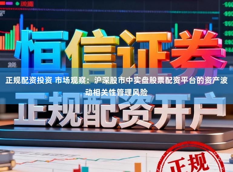 正规配资投资 市场观察：沪深股市中实盘股票配资平台的资产波动相关性管理风险
