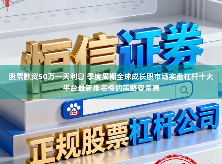 股票融资50万一天利息 季度周期全球成长股市场实盘杠杆十大平台最新排名榜的策略容量测